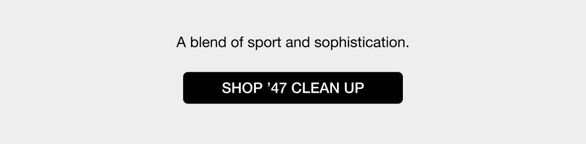 A blend of sport and sophistication - SHOP ’47 CLEAN UP