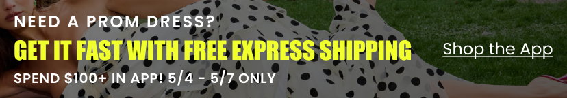Need a prom dress? Get it fast with free express shipping. Spend over 100 dollars in app. May 4 thru May 7 only. Shop the app.