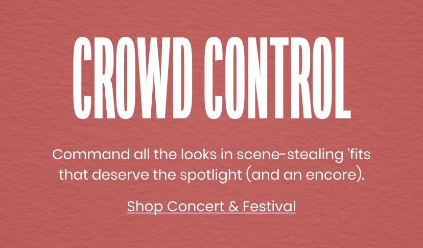 Crowd Control. Command all the looks in scene stealing fits that deserve the spotlight and an encore. Shop Concert & Festival.
