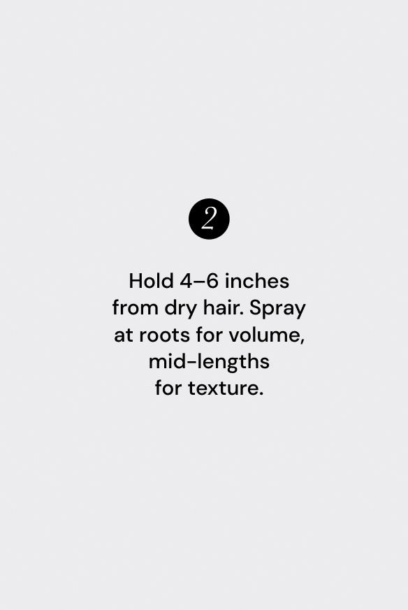 Hold 4–6 inches from dry hair. Spray at roots for volume, mid-lengths for texture.