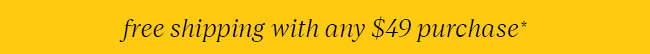FREE SHIPPING WITH ANY $49 PURCHASE*