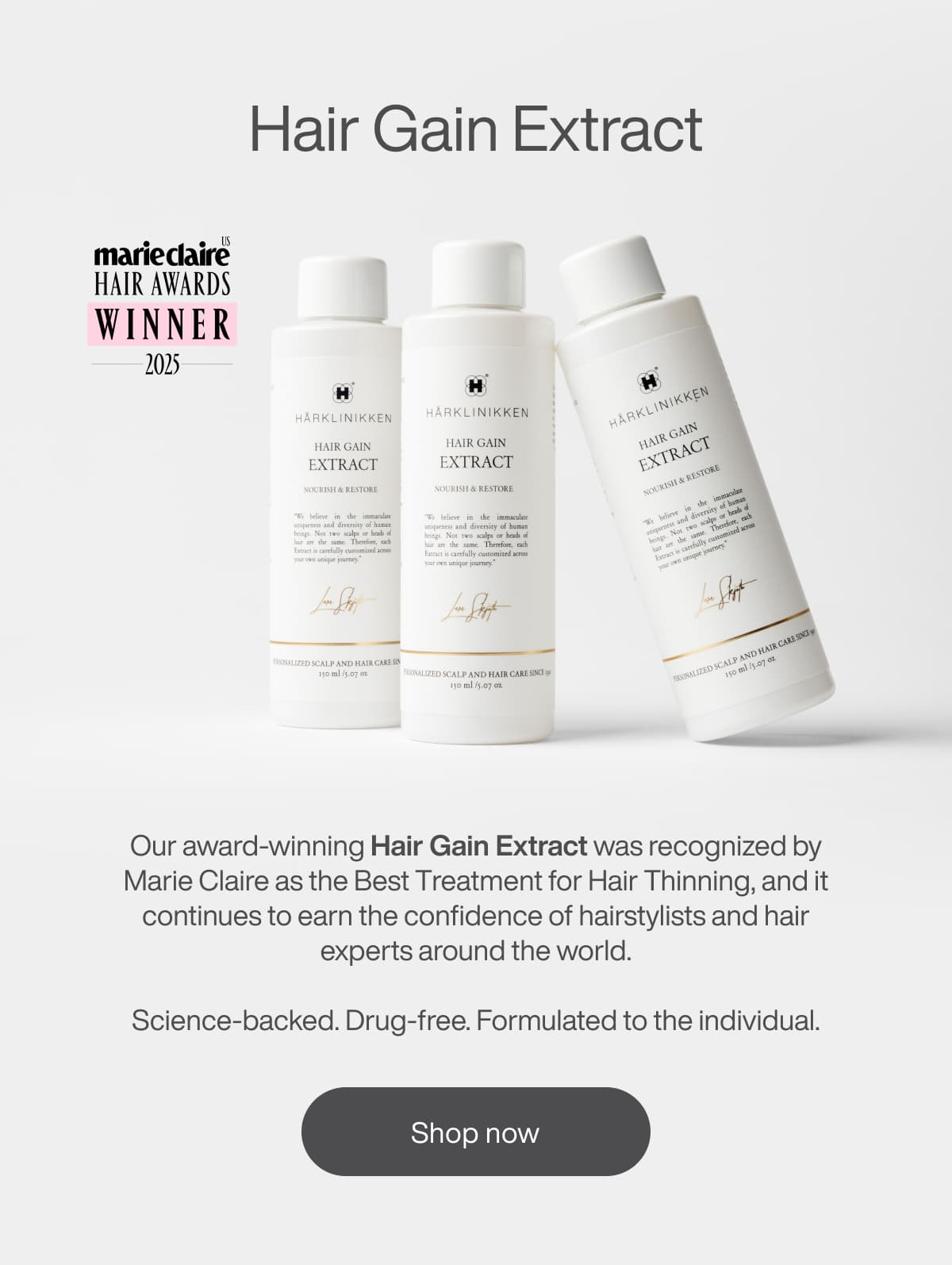 Hair Gain Extract Our award-winning Hair Gain Extract was recognized by Marie Claire as the Best Treatment for Hair Thinning, and it continues to earn the confidence of hairstylists and hair experts around the world.  Science-backed. Drug-free. Formulated to the individual.