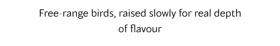Free-range birds, raised slowly for real depth of flavour 