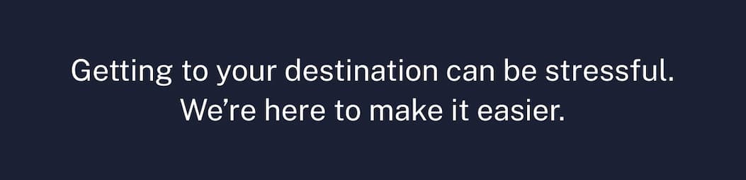 Getting to your destination can be stressful. We’re here to make it easier.