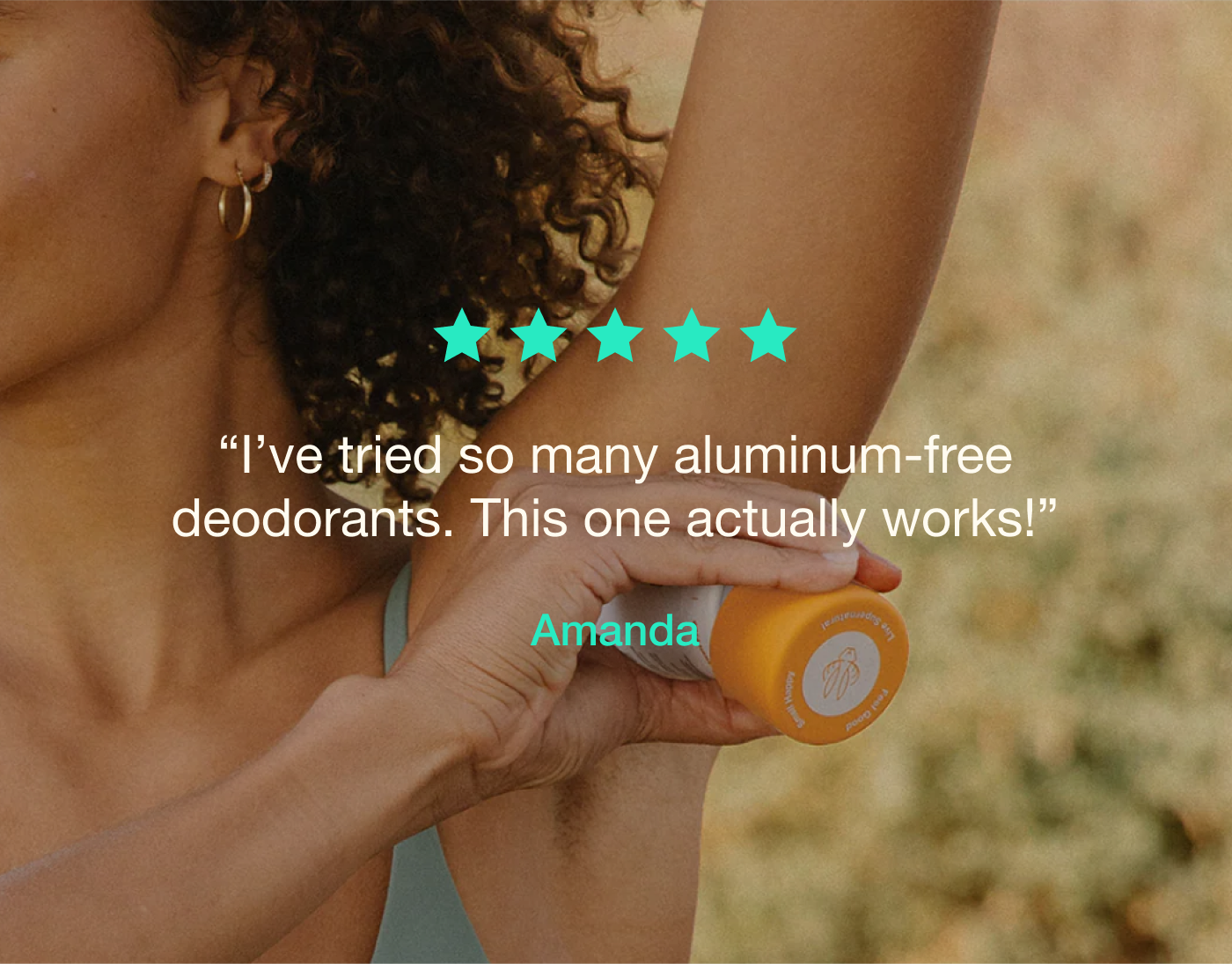 [five stars] “I’ve tried so many aluminum-free deodorants. This one actually works!”