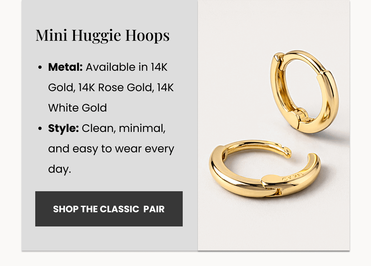 Mini Huggie Hoops Metal: Available in 14K Gold, 14K Rose Gold, 14K White Gold Style: Clean, minimal, and easy to wear every day. (Shop the CLASSIC  Pair)