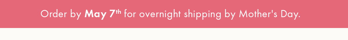 Order by May 7th for overnight shipping by Mothers Day
