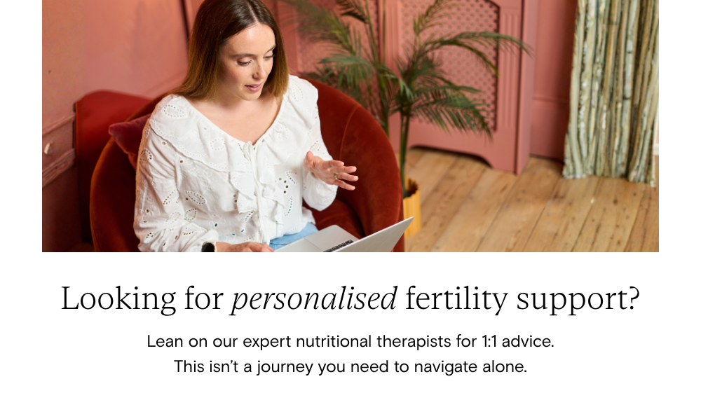 Looking for personalised fertility support? Lean on our expert nutritional therapists for 1:1 advice. This isn't a journey you need to navigate alone.