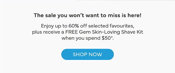 Save up to 60% off selected faves, plus receive a FREE Gem Skin-Loving Shave Kit when you spend $50+