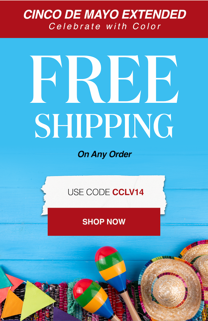 CINCO DE MAYO EXTENDED Celebrate with Color Free Shipping on Any Order Use Code: CCLV14
