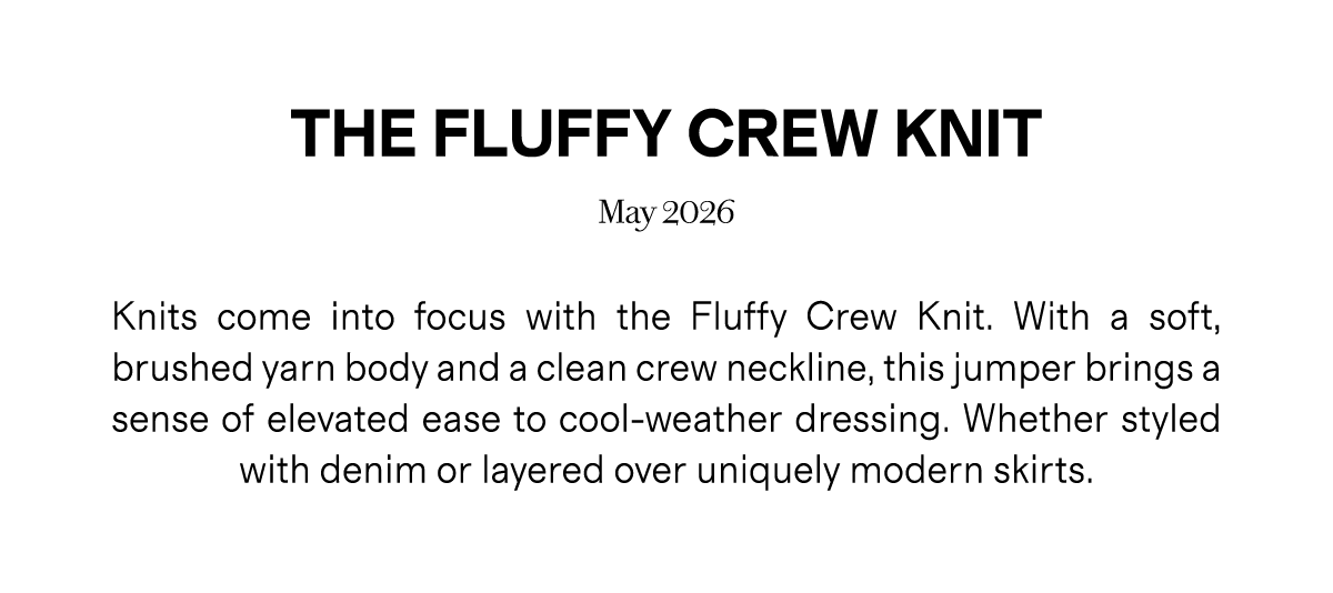 THE FLUFFY CREW KNIT | May 2026 | Knits come into focus with the Fluffy Crew Knit. With a soft, brushed yarn body and a clean crew neckline, this jumper brings a sense of elevated ease to cool-weather dressing. Whether styled with denim or layered over uniquely modern skirts.