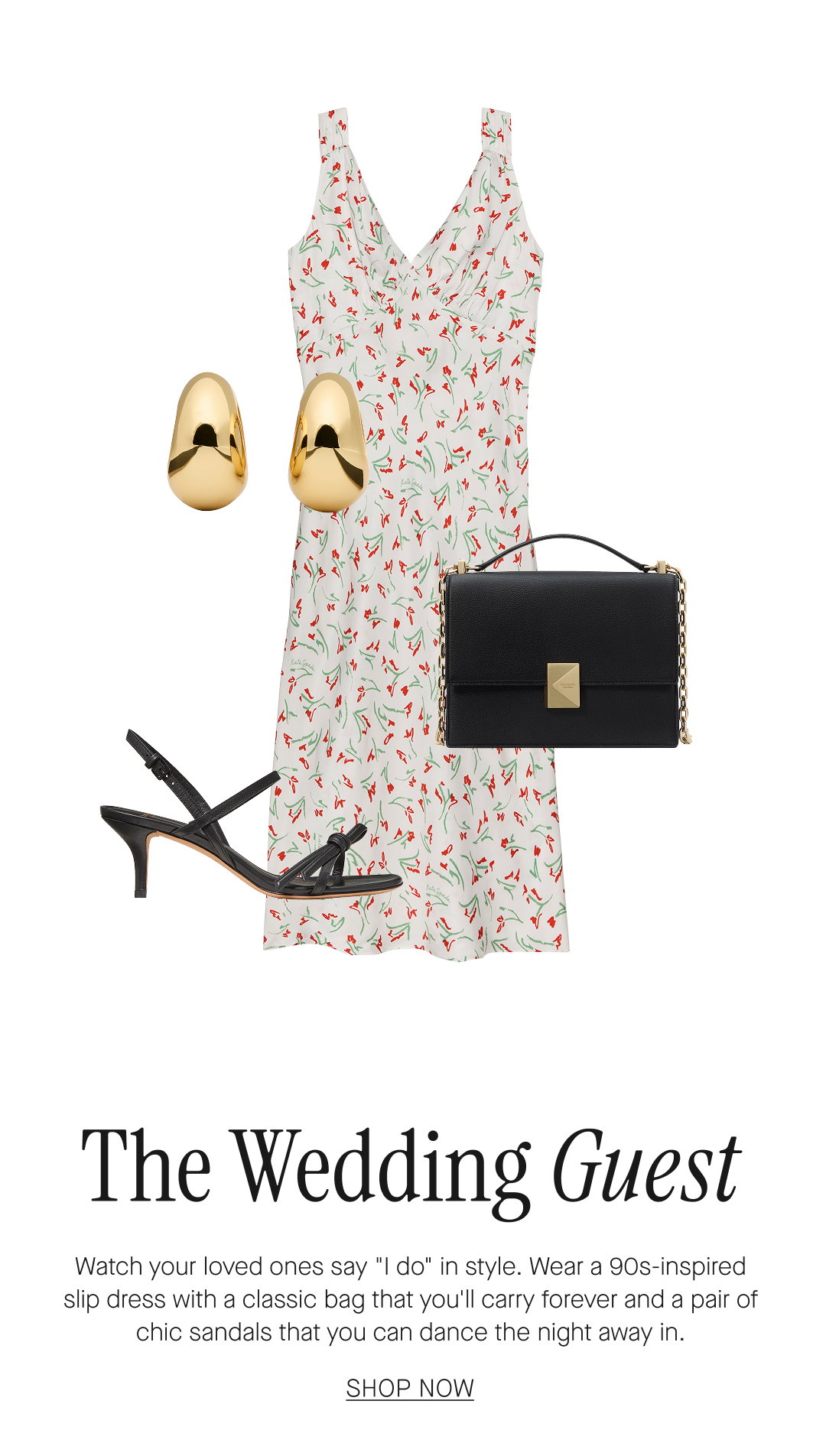 The Wedding Guest. Watch your loved ones say 'I do' in style. Wear a 90s-inspired slip dress with a classic bag that you'll carry forever and a pair of chic sandals that you can dance the night away in. SHOP NOW