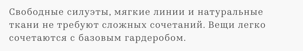 Свободные силуэты, мягкие линии и натуральные ткани не требуют сложных сочетаний. Вещи легко сочетаются с базовым гардеробом.