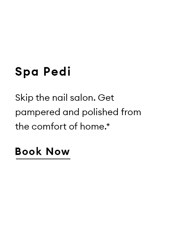 Spa Pedi. Skip the nail salon. Get pampered and polished from the comfort of home.* Book Now.