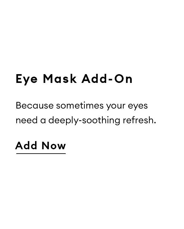 Eye Mask Add-On. Because sometimes your eyes need a deeply-soothing refresh. Add Now.