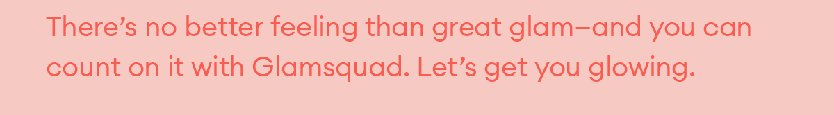 There’s no better feeling than great glam—and you can count on it with Glamsquad. Let’s get you glowing.