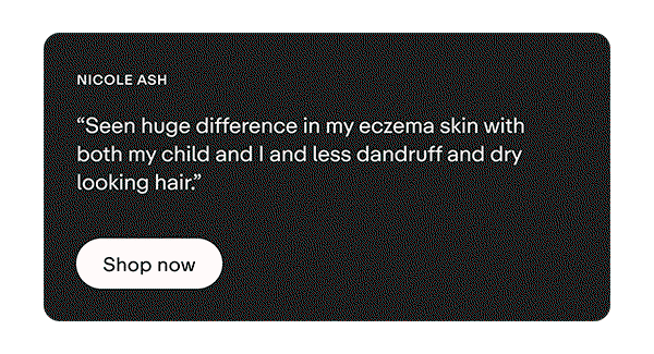 “My eczema didn’t flare up bright red and sore like it used to after showering, and the water felt so gentle on my skin.”  Annette A