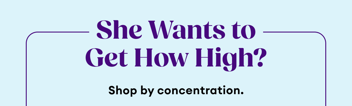 She Wants to Get How High? | Shop by concentration.