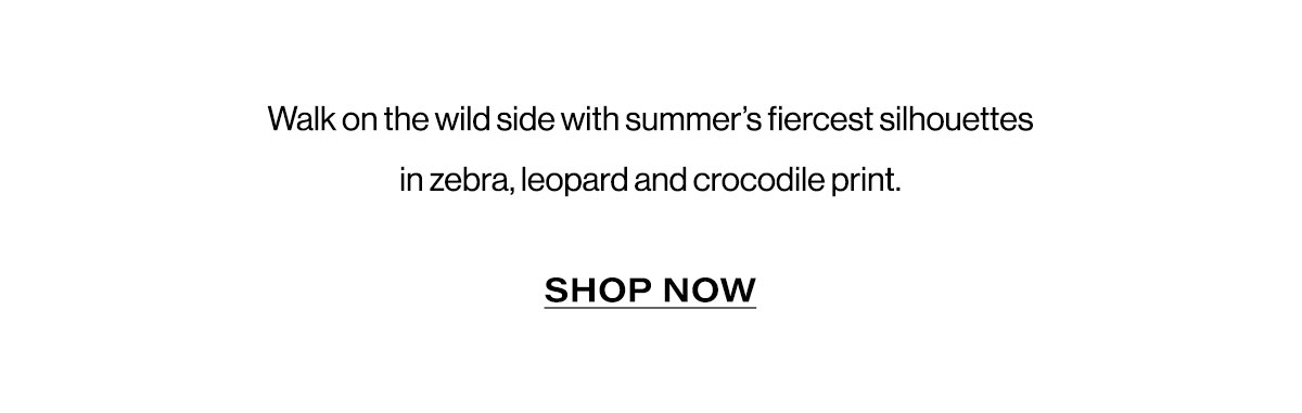 Walk On The Wild Side With Summer's Fiercest Silhouettes In Zebra, Leopard And Crocodile Print. | Shop Now