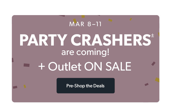 March 8 to 11. Party Crashers are coming. Plus Outlet ON SALE. Click to shop Pre-shop the deals