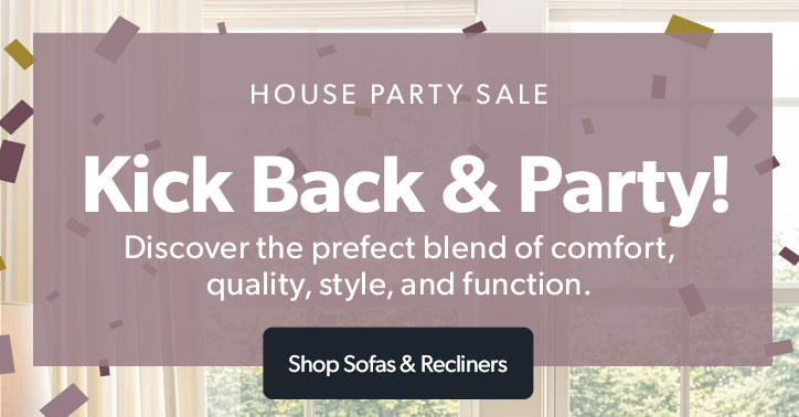 House Party Sale. Kick Back and Party! Discover the prefect blend of comfort, quality, style, and function.

Click to shop sofas and recliners