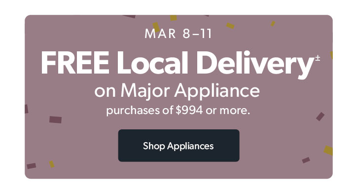 March 8 to 11. FREE Local Delivery on Major Appliance purchases of 994 dollars or more. Click to shop Appliances