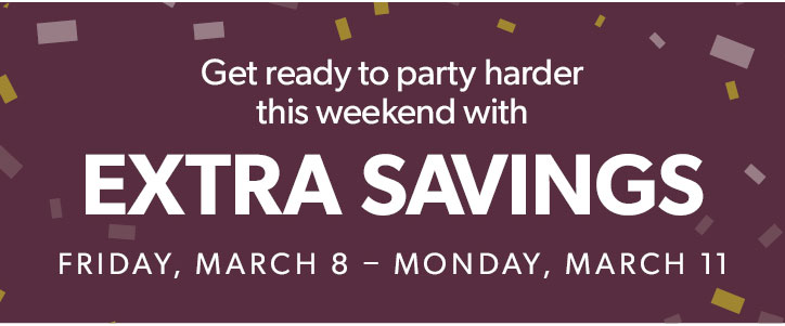 Get ready to party harder this weekend with Extra Savings. Friday, March 8 to Monday, March 11