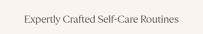 EXPERTLY CRAFTED SELF-CARE ROUTINES