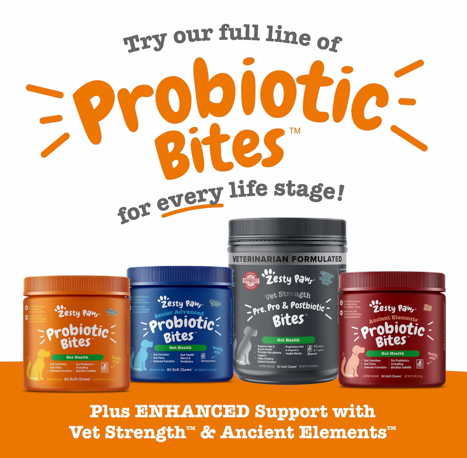 Try our full line of Probiotic Bites for every life stage! Plus ENHANCED Support with Vet Strength & Ancient Elements