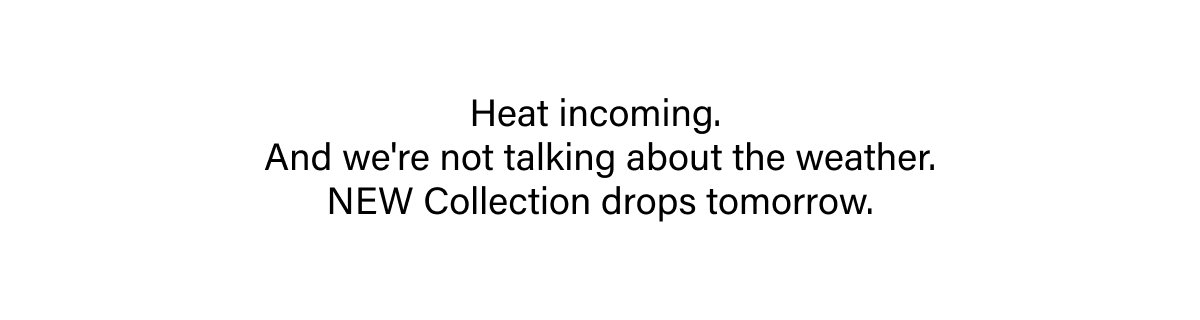 Heat incoming.  And we're not talking about the weather. NEW Collection drops tomorrow.