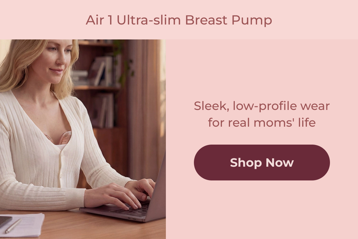 Air 1 Ultra-slim Breast Pump Sleek, low-profile wear for real moms' life Shop Now