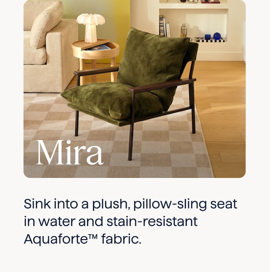 Mira. Sink into a plush, pillow-sling seat in water and stain-resistant Aquaforte™ fabric.