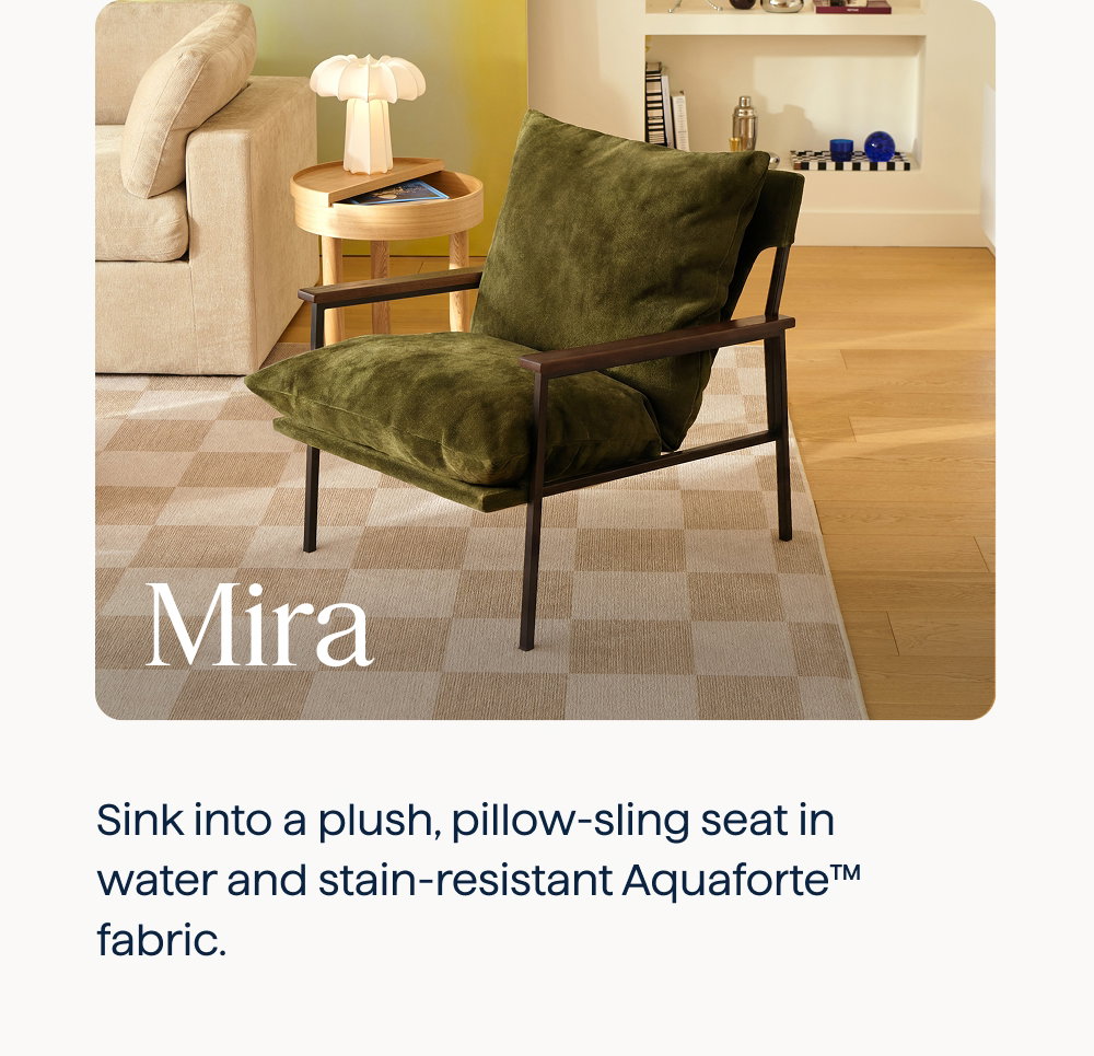Mira. Sink into a plush, pillow-sling seat in water and stain-resistant Aquaforte™ fabric.