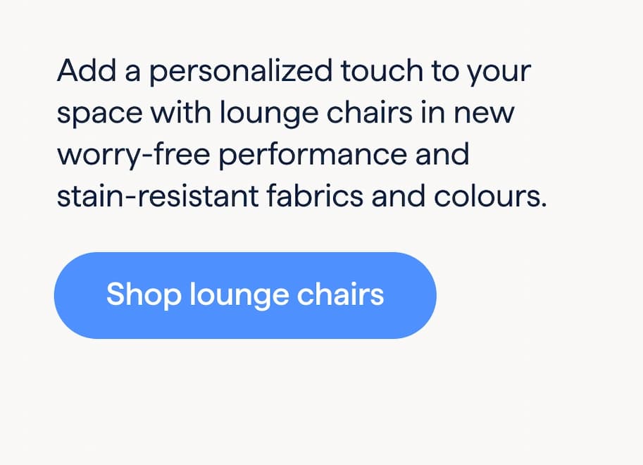An effortless statement. Add a personalized touch to your space with lounge chairs in new worry-free performance and stain- resistant fabrics and colours. Shop lounge chairs.