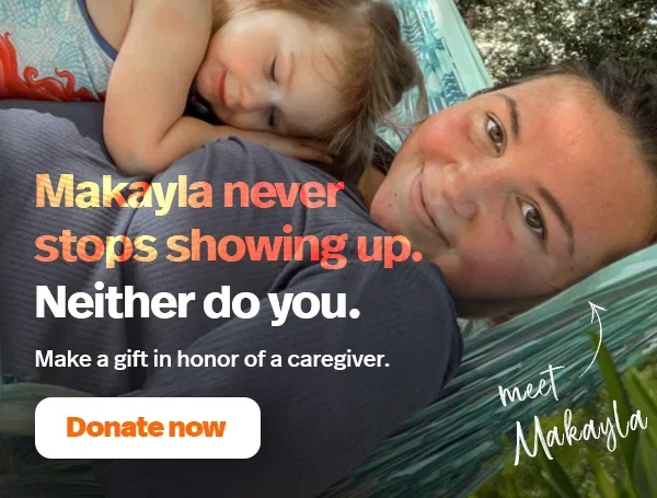 Makayla never stops showing up. Neither do you. Make a gift in honor of a caregiver. Donate now.