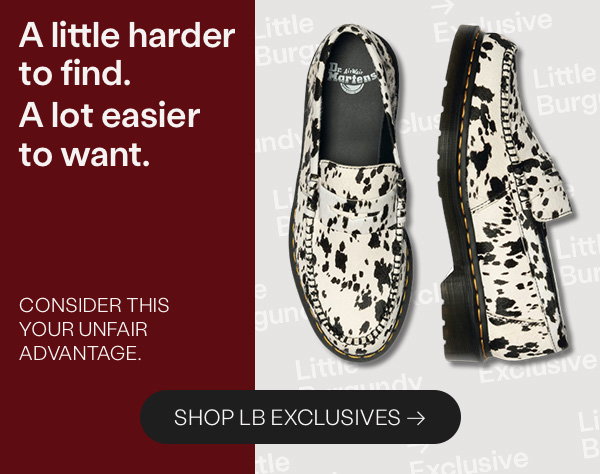 A little harder to find. A lot easier to want. Consider this your unfair advantage. Shop LB Exclusives