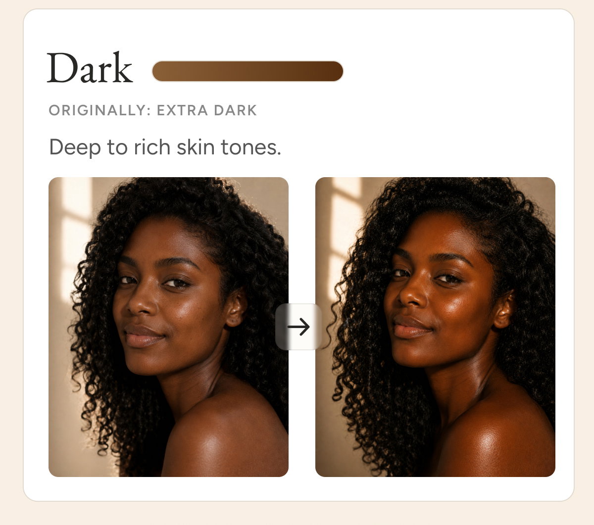 Dark. Originally: Extra Dark. Deep to rich skin tones.