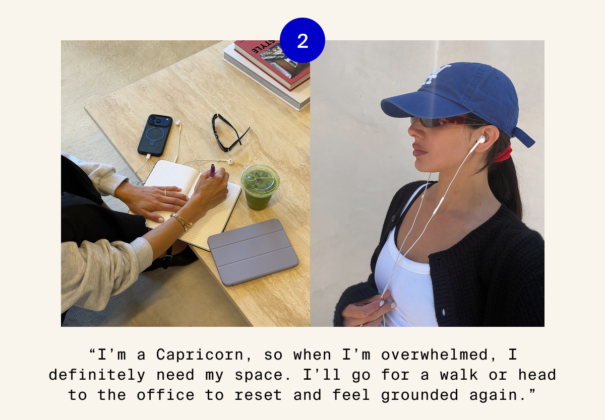 I'm a Capricorn, so when I'm overwhelmed, I definitely need my space.