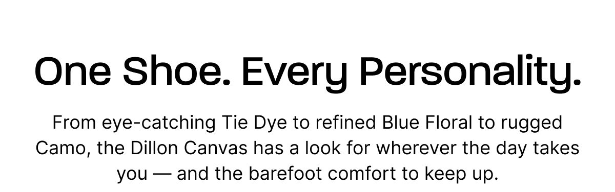 One Shoe. Every Personality. From eye-catching Tie Dye to refined Blue Floral to rugged Camo, the Dillon Canvas has a look for wherever the day takes you — and the barefoot comfort to keep up.
