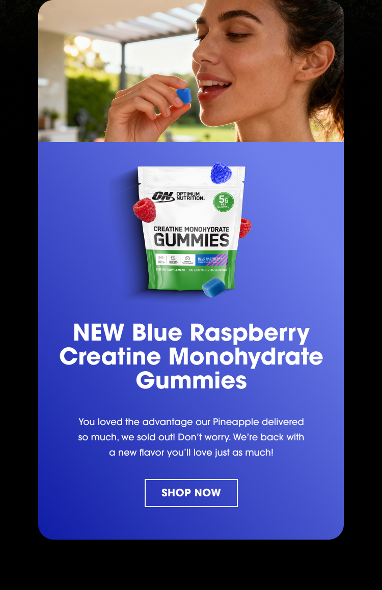 NEW Blue Raspberry Creatine Monohydrate Gummies You loved the advantage our Pineapple delivered so much, we sold out! Don’t worry. We’re back with a new flavor you’ll love just as much! SHOP NOW