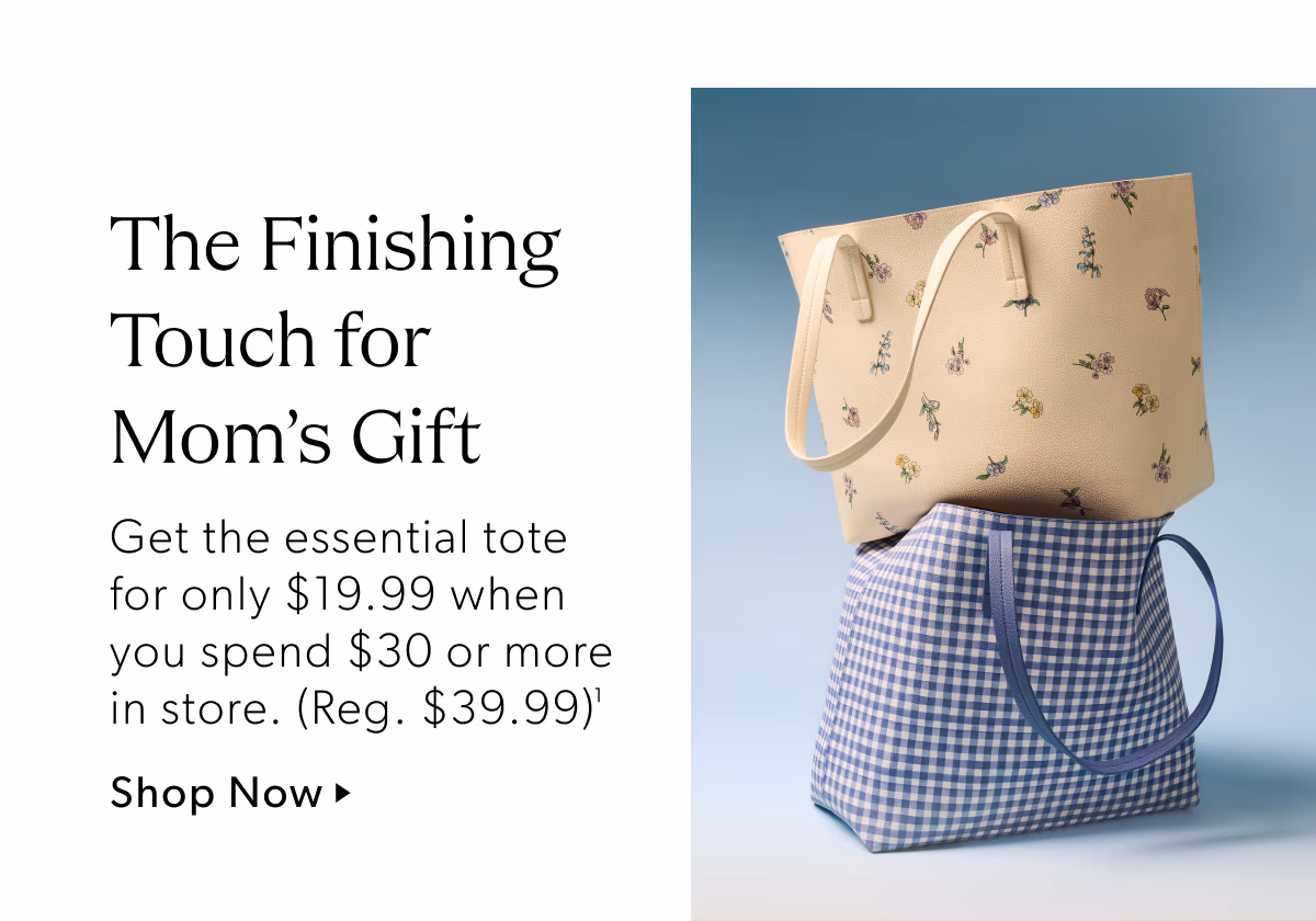 The Finishing Touch for Mom's Gift | Get the essential tote for only $19.99 when you spend $30 or more in store. (Reg. $39.99)