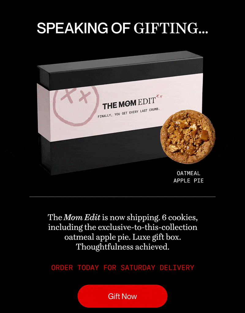 SPEAKING OF GIFTING… The Mom Edit is now shipping. 6 cookies, including the exclusive-to-this-collection oatmeal apple pie. Luxe gift box. Thoughtfulness achieved. | Order today for Saturday delivery | Gift Now