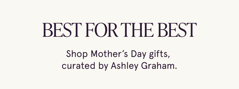 Best for the best. Mother’s Day gifts curated by Ashley Graham.