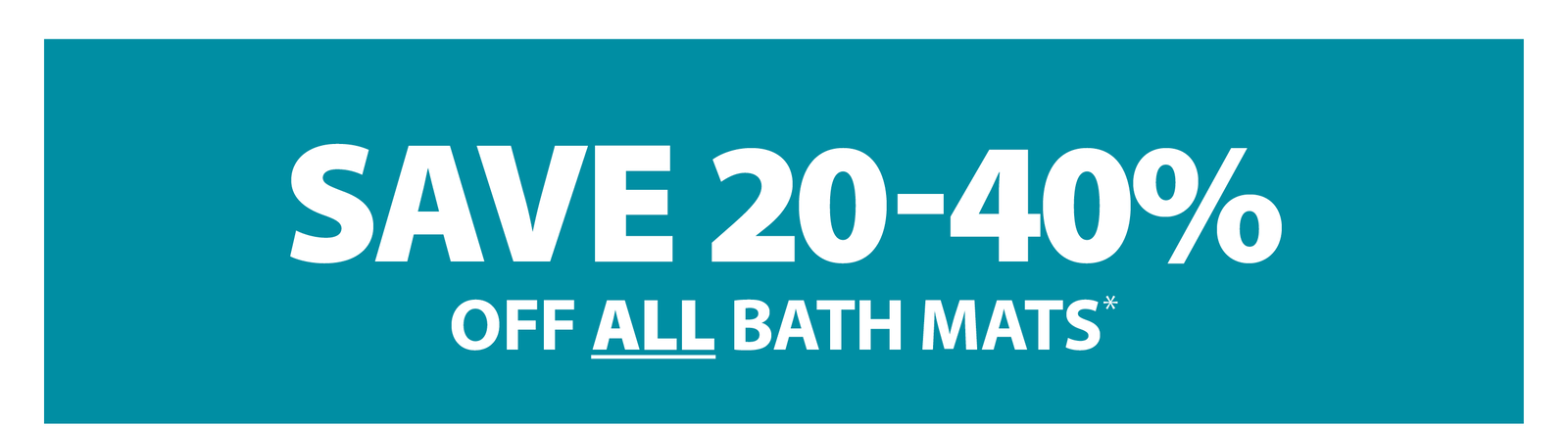SAVE 20-40% OFF ALL BATH MATS*