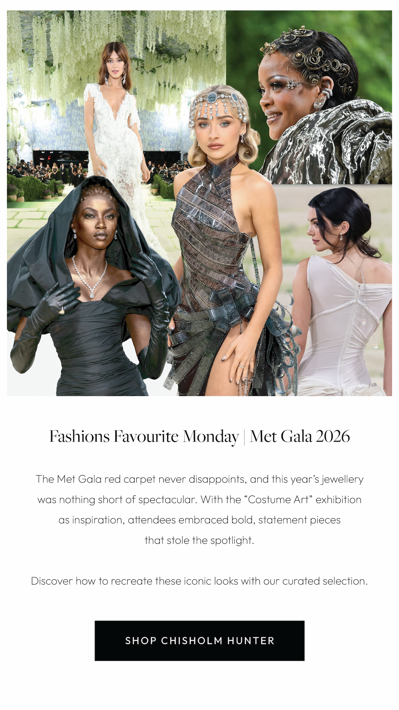 Fashions Favourite Monday | Met Gala 2026.  The Met Gala red carpet never disappoints, and this year’s jewellery was nothing short of spectacular. With the “Costume Art” exhibition as inspiration, attendees embraced bold, statement pieces and stunning diamonds that stole the spotlight.  Discover how to recreate these iconic looks with our curated selectionof jewellery, watches and more.