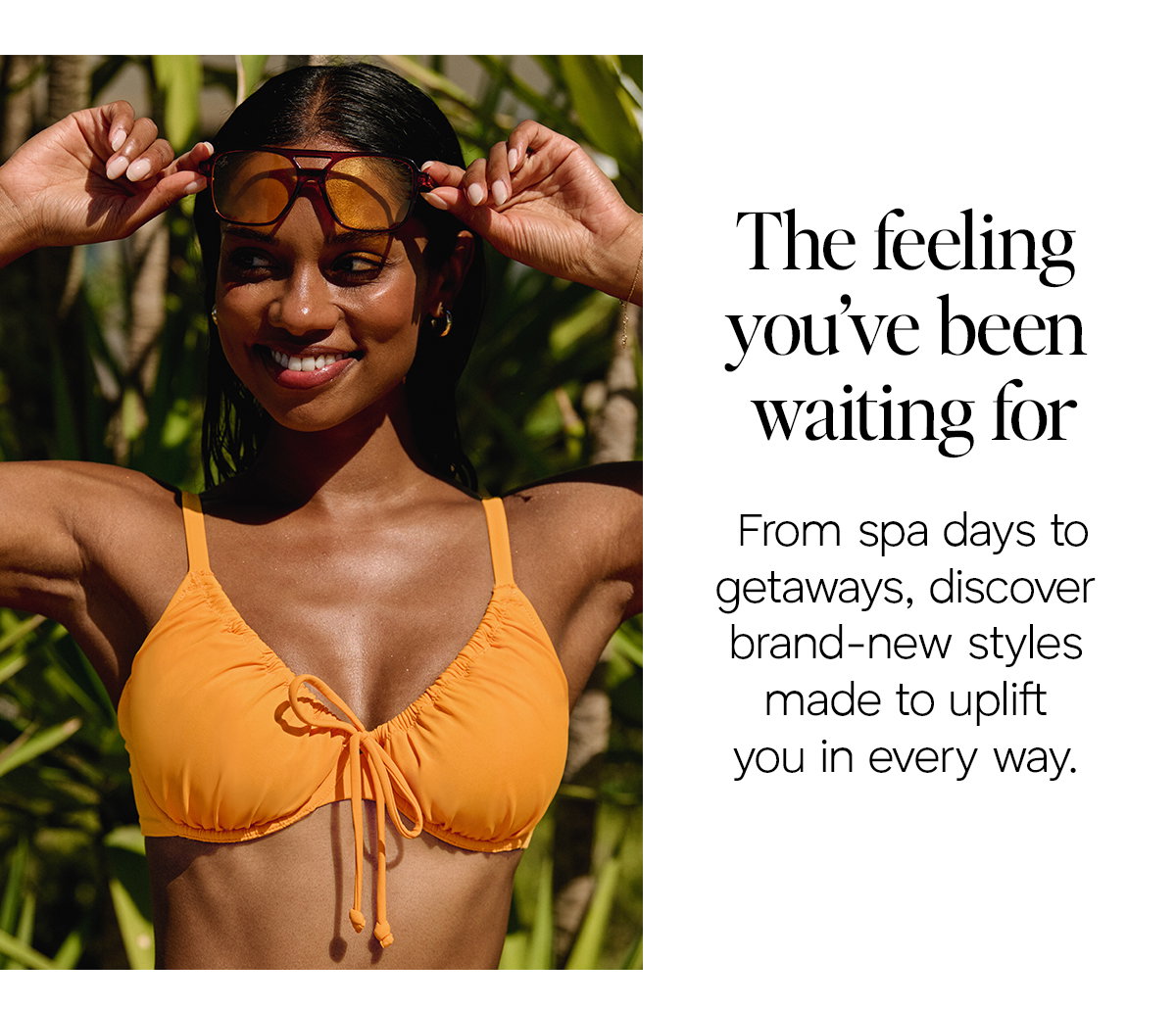 The feeling you've been waiting for. From spa days to getaways, discover brand-new styles made to uplift you in every way. Model wears Copacabana Bikini in Sunshine.