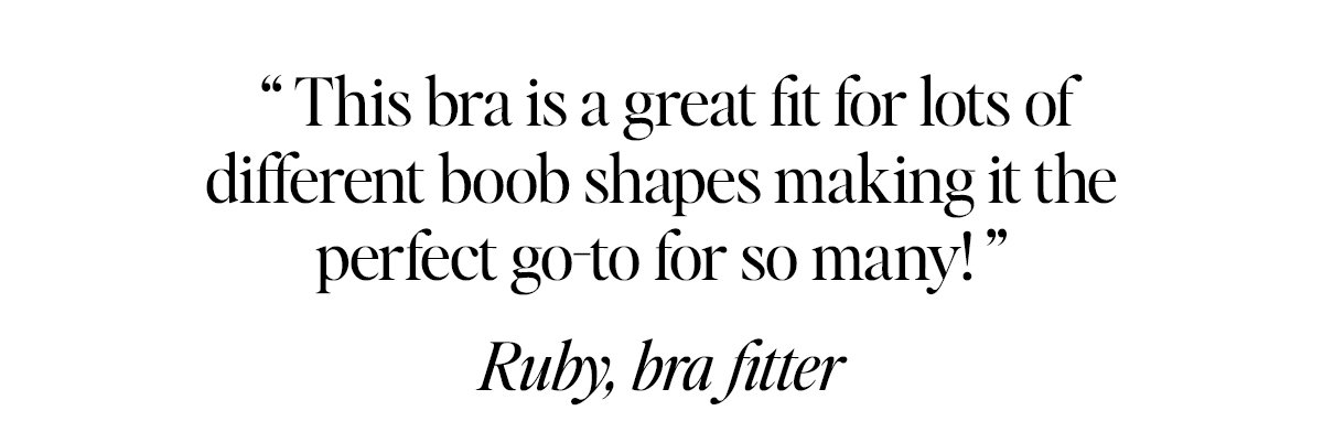 " This bra is a great fit for lots of different boob shapes making it the perfect go-to for so many! " Ruby, bra fitter