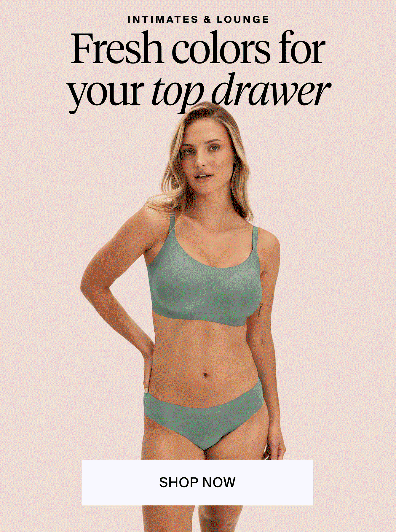Initimates & lounge fresh colors for your top drawer. Shop Now