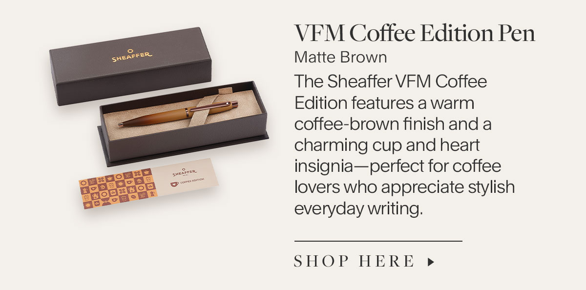 TVFM Coffee Edition Pen Matte Brown. The Sheaffer VFM Coffee Edition features a warm coffee-brown finish and a charming cup and heart insignia—perfect for coffee lovers who appreciate stylish everyday writing. Shop Here.