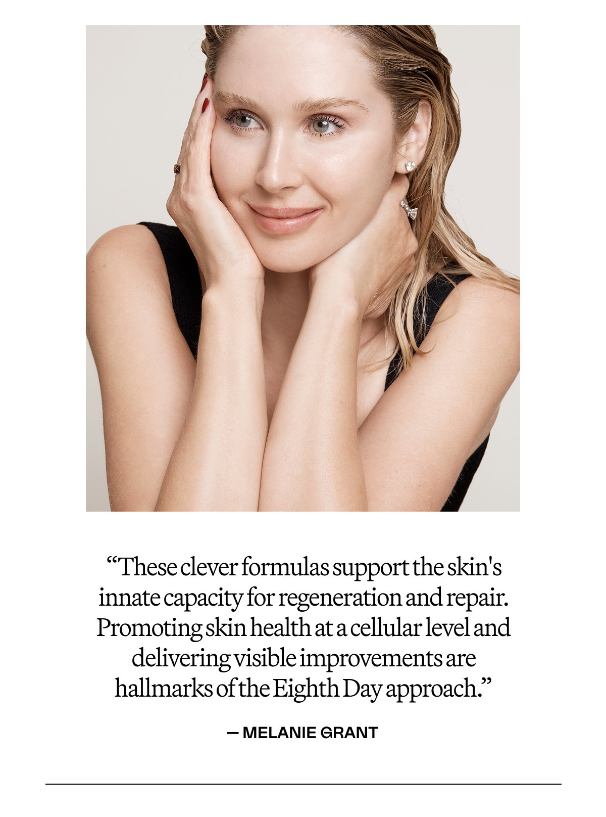 “These clever formulas support the skin's innate capacity for regeneration and repair. Promoting skin health at a cellular level and delivering visible improvements are hallmarks of the Eighth Day approach.”